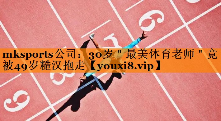 mksports公司：30岁＂最美体育老师＂竟被49岁糙汉抱走