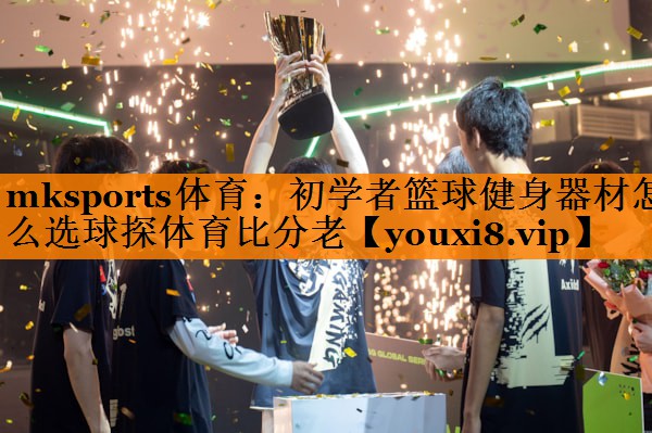 mksports体育：初学者篮球健身器材怎么选球探体育比分老