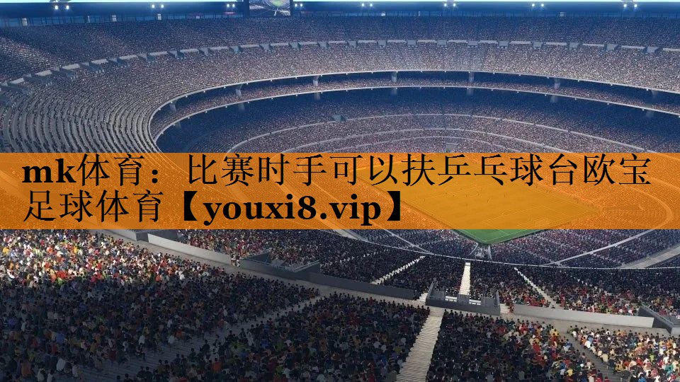 mk体育：比赛时手可以扶乒乓球台欧宝足球体育