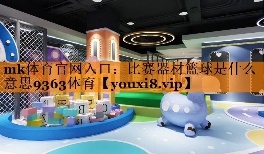 mk体育官网入口：比赛器材篮球是什么意思9363体育