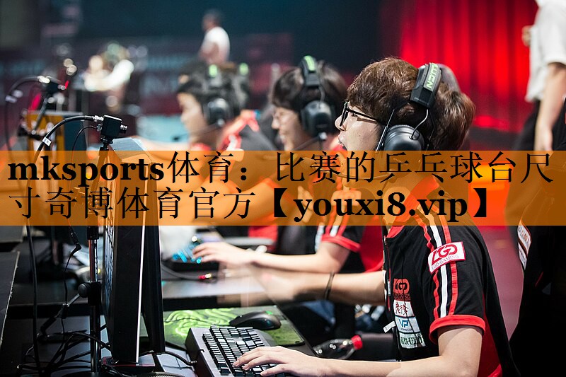 mksports体育：比赛的乒乓球台尺寸奇博体育官方
