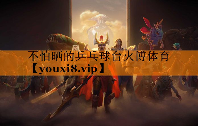 不怕晒的乒乓球台火博体育