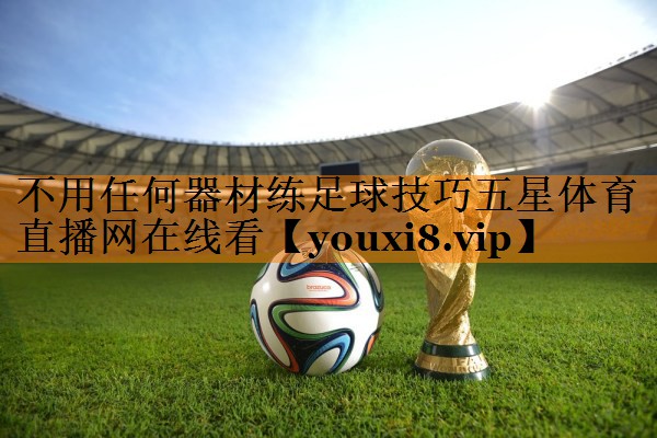 不用任何器材练足球技巧五星体育直播网在线看