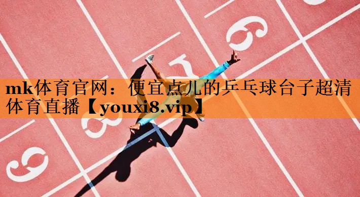 mk体育官网：便宜点儿的乒乓球台子超清体育直播