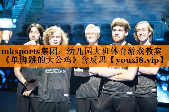 mksports集团：幼儿园大班体育游戏教案《单脚跳的大公鸡》含反思