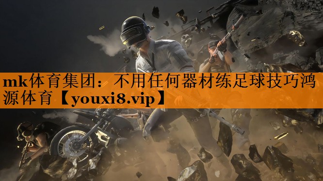 mk体育集团：不用任何器材练足球技巧鸿源体育