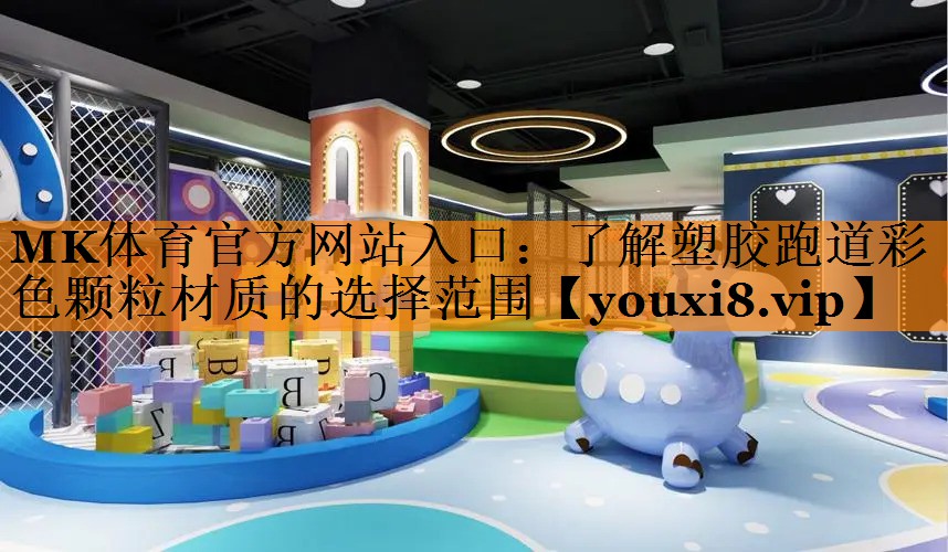 MK体育官方网站入口：了解塑胶跑道彩色颗粒材质的选择范围
