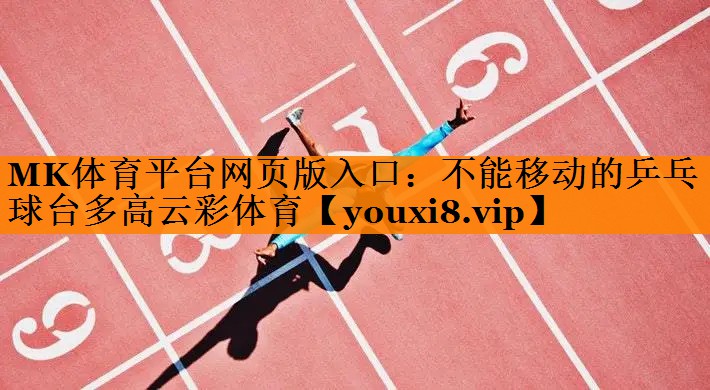 MK体育平台网页版入口：不能移动的乒乓球台多高云彩体育