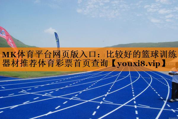 MK体育平台网页版入口：比较好的篮球训练器材推荐体育彩票首页查询