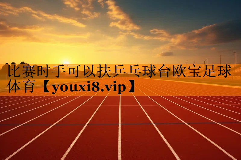 比赛时手可以扶乒乓球台欧宝足球体育