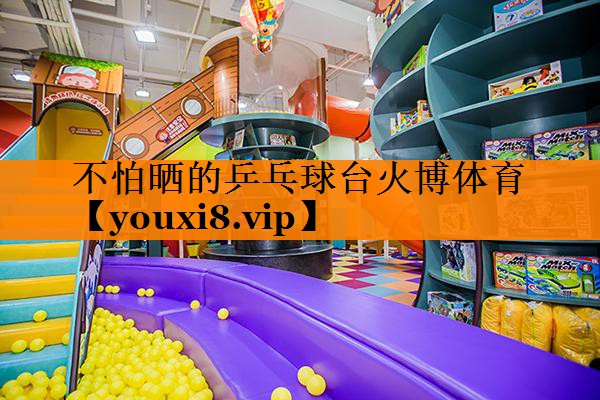 不怕晒的乒乓球台火博体育