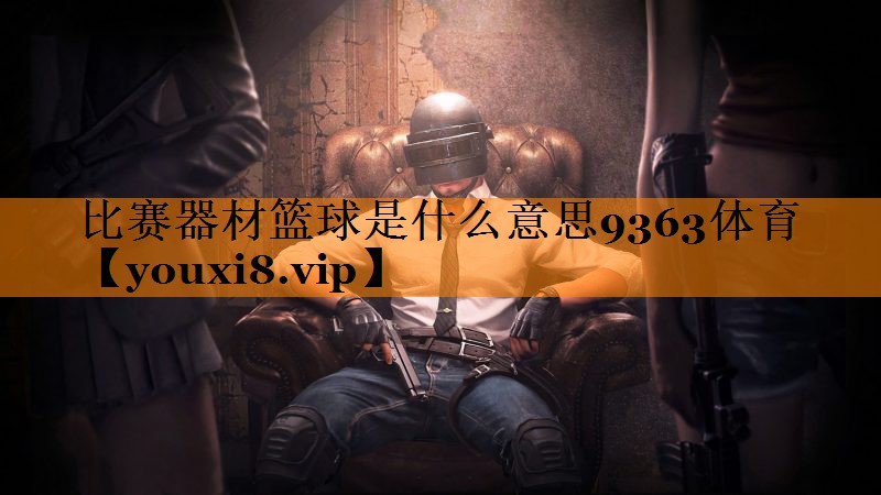 比赛器材篮球是什么意思9363体育