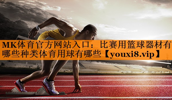 MK体育官方网站入口：比赛用篮球器材有哪些种类体育用球有哪些