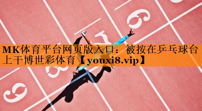 MK体育平台网页版入口：被按在乒乓球台上干博世彩体育