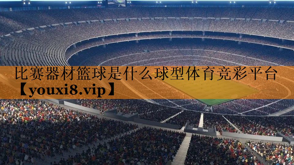 比赛器材篮球是什么球型体育竞彩平台