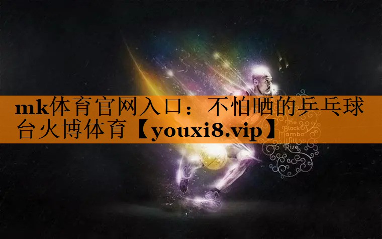 mk体育官网入口：不怕晒的乒乓球台火博体育