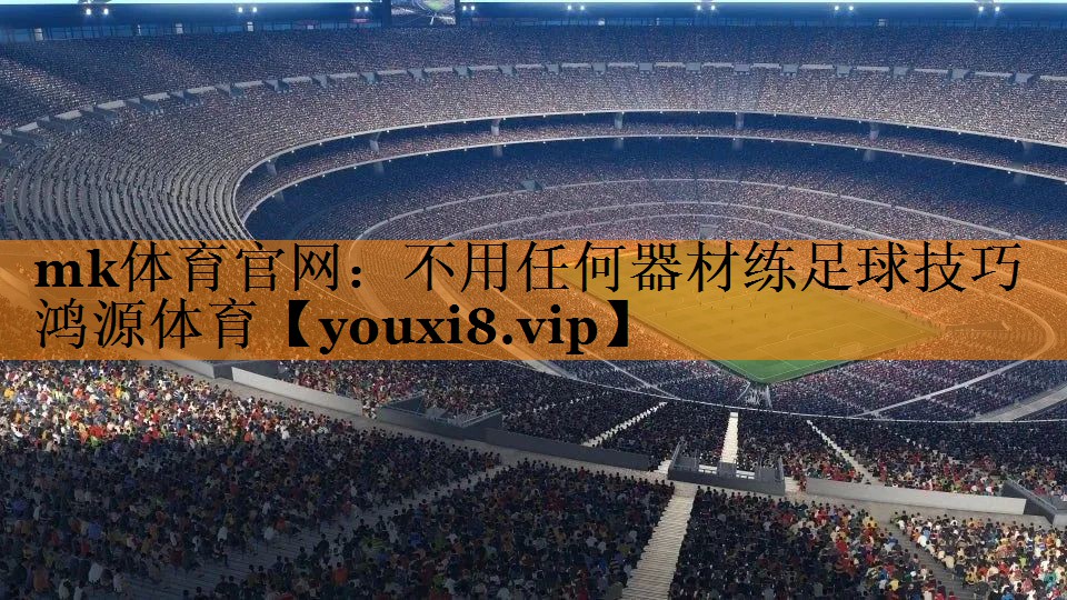 mk体育官网：不用任何器材练足球技巧鸿源体育