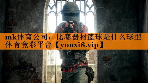 mk体育公司：比赛器材篮球是什么球型体育竞彩平台