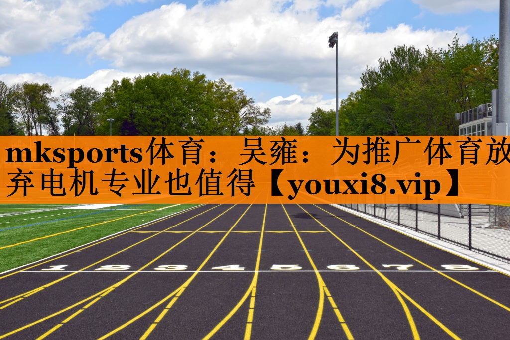 mksports体育：吴雍：为推广体育放弃电机专业也值得