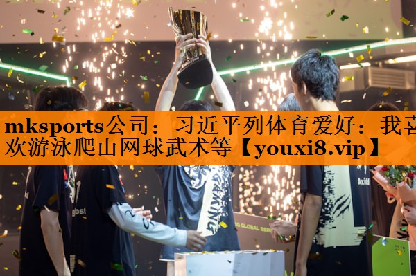 mksports公司：习近平列体育爱好：我喜欢游泳爬山网球武术等