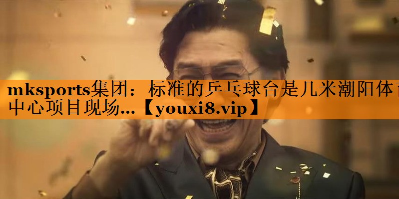 mksports集团：标准的乒乓球台是几米潮阳体育中心项目现场…