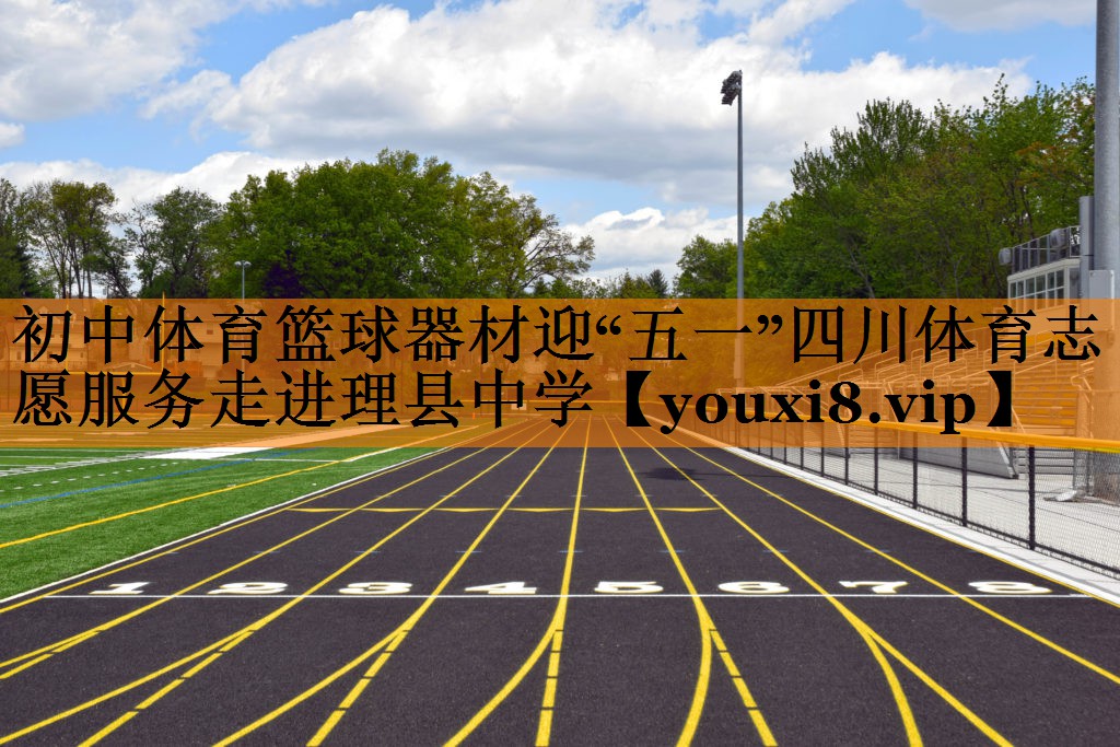 初中体育篮球器材迎“五一”四川体育志愿服务走进理县中学
