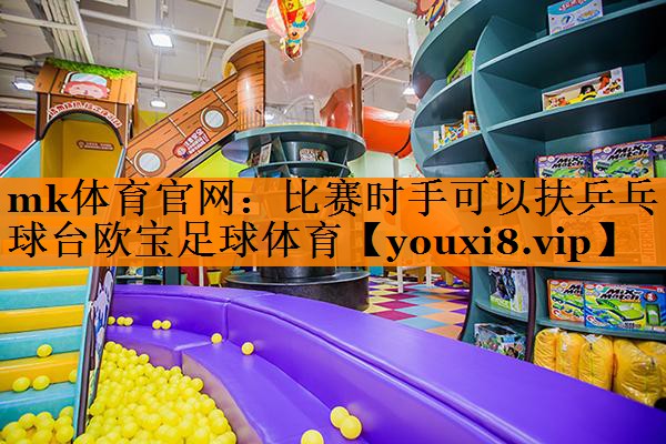 mk体育官网：比赛时手可以扶乒乓球台欧宝足球体育