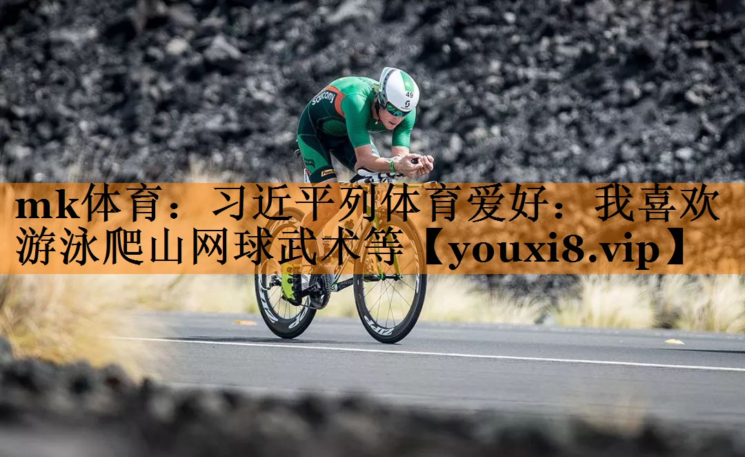 mk体育：习近平列体育爱好：我喜欢游泳爬山网球武术等