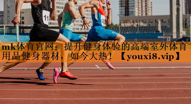 mk体育官网：提升健身体验的高端室外体育用品健身器材，如今大热！