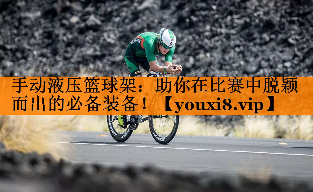 手动液压篮球架：助你在比赛中脱颖而出的必备装备！
