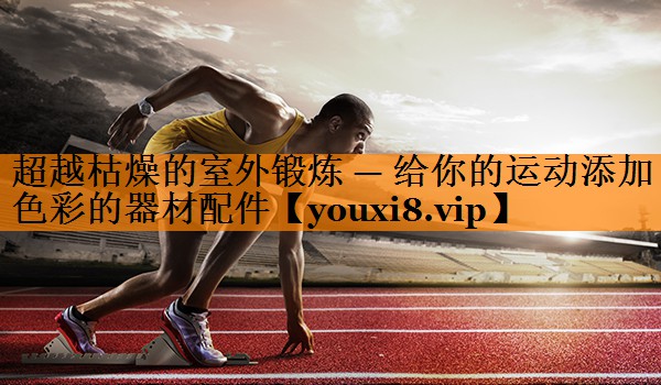 超越枯燥的室外锻炼 — 给你的运动添加色彩的器材配件