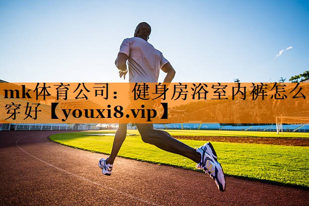 mk体育公司：健身房浴室内裤怎么穿好