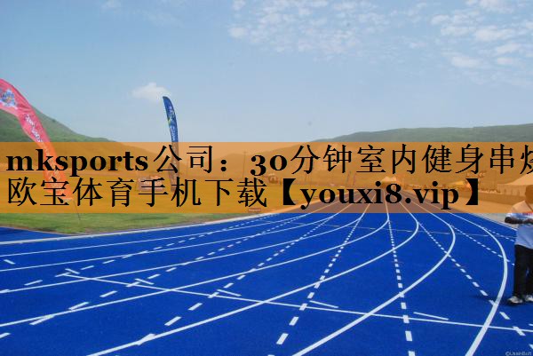 mksports公司：30分钟室内健身串烧欧宝体育手机下载