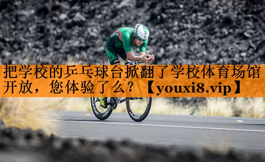把学校的乒乓球台掀翻了学校体育场馆开放，您体验了么？