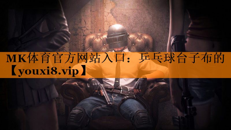 MK体育官方网站入口：乒乓球台子布的