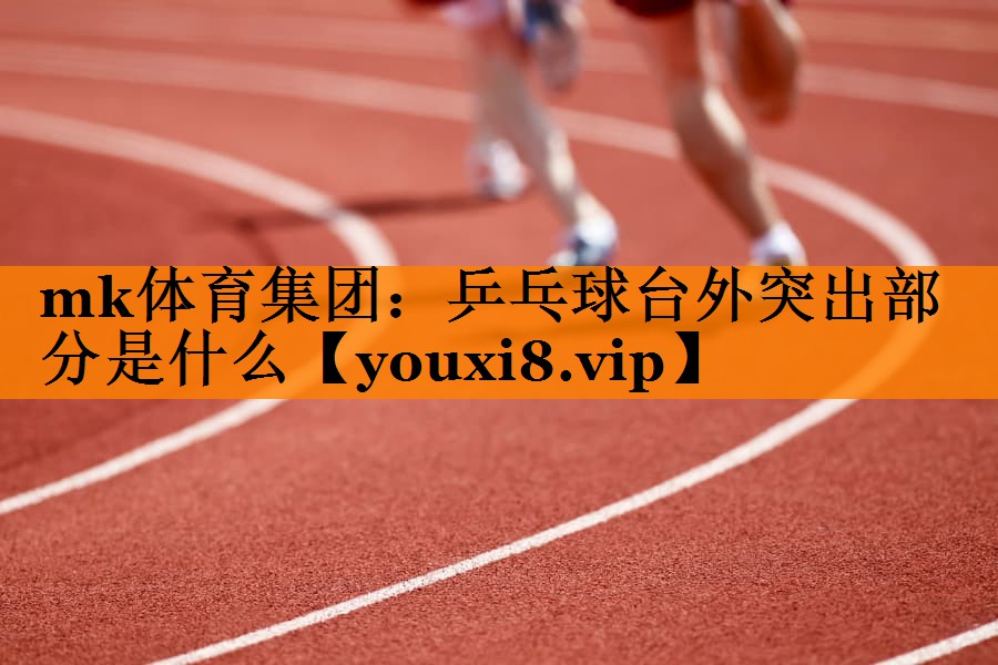 mk体育集团：乒乓球台外突出部分是什么