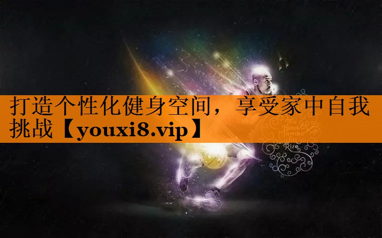 打造个性化健身空间，享受家中自我挑战