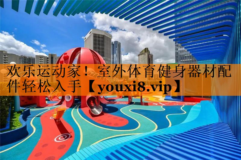 欢乐运动家！室外体育健身器材配件轻松入手